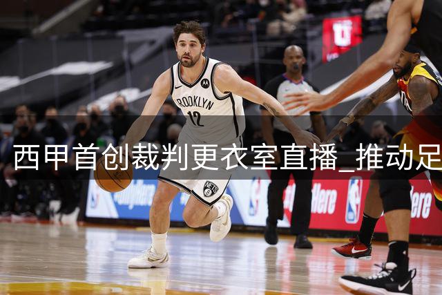西甲首创裁判更衣室直播 推动足球赛事透明度